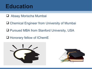 Education Abaay Morischa Mumbai Chemical Engineer from University of Mumbai Pursued MBA from Stanford University, USA Honorary fellow of IChemE  