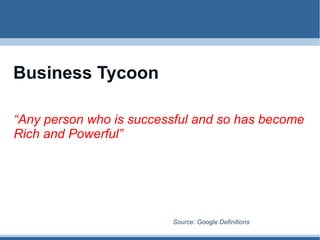 Business Tycoon “ Any person who is successful and so has become  Rich and Powerful” Source: Google Definitions 
