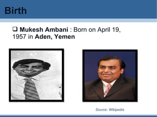 Birth Mukesh Ambani  : Born on April 19, 1957 in  Aden, Yemen Source: Wikipedia 
