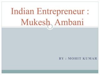 BY : MOHIT KUMAR
Indian Entrepreneur :
Mukesh Ambani
 