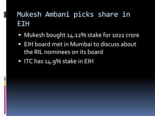 Mukesh Ambani picks share in EIH Mukesh bought 14.12% stake for 1021 crore EIH board met in Mumbai to discuss about the RIL nominees on its board ITC has 14.9% stake in EIH 