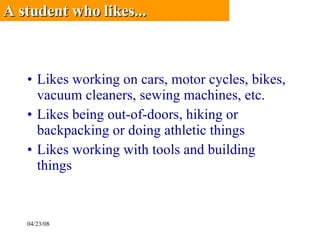 Likes working on cars, motor cycles, bikes, vacuum cleaners, sewing machines, etc.  Likes being out-of-doors, hiking or backpacking or doing athletic things Likes working with tools and building things A student who likes...   