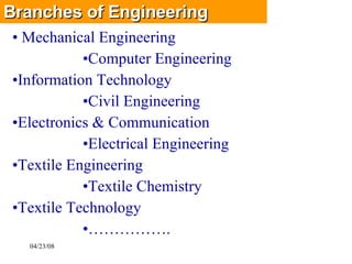 Branches of Engineering Mechanical Engineering Computer Engineering Information Technology Civil Engineering  Electronics & Communication  Electrical Engineering  Textile Engineering Textile Chemistry  Textile Technology …………… . 