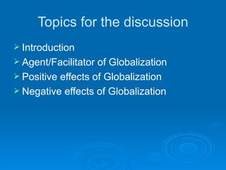 Topics for the discussion Introduction Agent/Facilitator of Globalization Positive effects of Globalization Negative effects of Globalization 