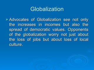 Globalization Advocates of Globalization see not only the increases in incomes but also the spread of democratic values. Opponents of the globalization worry not just about the loss of jobs but about loss of local culture. 