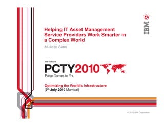 Helping IT Asset Management
Service Providers Work Smarter in
a Complex World
Mukesh Sethi


IBM Software




Optimizing the World’s Infrastructure
[9th July 2010 Mumbai]




                                        © 2010 IBM Corporation
 