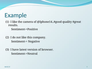 Example
(1) I like the camera of @Iphone14..#good quality #great
results.
Sentiment->Positive
(2) I do not like this company.
Sentiment-> Negative
(3) I have latest version of browser.
Sentiment->Neutral
06/02/25 5
 