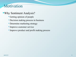 Motivation
Why Sentiment Analysis?
 Getting opinion of people
 Decision making process in business
 Determine marketing strategy
 Improve customer service
 Improve product and profit making process
06/02/25 9
 