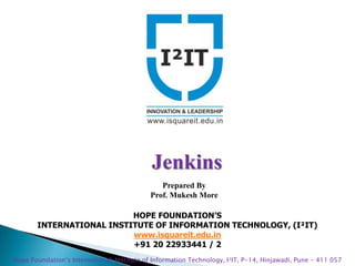 HOPE FOUNDATION’S
INTERNATIONAL INSTITUTE OF INFORMATION TECHNOLOGY, (I²IT)
www.isquareit.edu.in
+91 20 22933441 / 2
Hope Foundation’s International Institute of Information Technology, I²IT, P-14, Hinjawadi, Pune - 411 057
Jenkins
Prepared By
Prof. Mukesh More
 