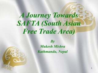 A Journey Towards SAFTA (South Asian Free Trade Area) By Mukesh Mishra Kathmandu, Nepal 