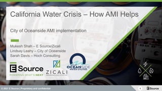 1
© 2021 E Source | Proprietary and confidential
California Water Crisis – How AMI Helps
City of Oceanside AMI implementation
Mukesh Shah – E Source/Zicali
Lindsay Leahy – City of Oceanside
Sarah Davis – Hoch Consulting
 