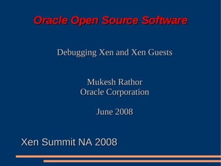 Oracle Open Source Software

      Debugging Xen and Xen Guests


            Mukesh Rathor
           Oracle Corporation

               June 2008


Xen Summit NA 2008
 