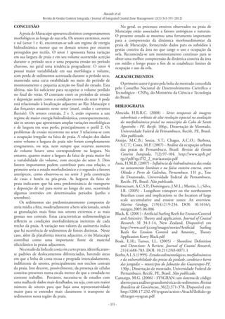 Macedo et al.
Revista de Gestão Costeira Integrada / Journal of Integrated Coastal Zone Management 12(3):343-355 (2012)
- 353 -
CONCLUSÃO
A praia de Maracaípe apresenta distintos comportamentos
morfológicos ao longo de sua orla. Os setores extremos, norte
e sul (setor 1 e 4), encontram-se sob um regime de energia
hidrodinâmica menor que os demais setores por estarem
protegidos por recifes. O setor 1 apresenta baixa variação
em sua largura de praia e em seu volume ocorrendo acreção
durante o período seco e uma pequena erosão no período
chuvoso, no geral uma tendência progradante. O setor 4
possui maior variabilidade em sua morfologia e volume,
com perda de sedimentos acentuada durante o período seco,
mantendo uma certa estabilidade no meio do período de
monitoramento e pequena acreção no final do estudo. Esta
última, não foi suficiente para recuperar o volume perdido
no final do verão. O contraste entre os períodos de erosão
e deposição assim como a condição erosiva do setor 4 pode
está relacionado à localização adjacente ao Rio Maracaípe e
das forçantes atuantes neste setor (maré, ondas e correntes
fluviais). Os setores centrais, 2 e 3, estão expostos a um
regime de maior energia hidrodinâmica, consequentemente,
são os setores que apresentam amplas variações morfológicas
e de largura em seus perfis, principalmente o perfil 2. Os
problemas de erosão recorrente no setor 3 relaciona-se com
a ocupação irregular na faixa de praia. A relação dos dados
entre volume e largura de praia não foram completamente
congruentes, ou seja, nem sempre que ocorreu aumento
de volume houve uma correspondente na largura. No
entanto, quanto maior a largura da faixa de praia maior foi
a variabilidade do volume, com exceção do setor 3. Dois
fatores importantes podem contribuir para essa relação, o
primeiro seria o estado morfodinâmico e o segundo a fatores
antrópicos, como observou-se no setor 3 pela construção
de casas e hotéis na pós-praia. As larguras da faixa de
praia indicaram que há uma predominância de transporte
e deposição de sul para norte ao longo do ano, ocorrendo
algumas inversões em determinados períodos (junho e
setembro).
Os sedimentos são predominantemente compostos de
areia média a fina, moderadamente a bem selecionada, sendo
as granulações mais finas nos setores extremos e as mais
grossas nos centrais. Estas características sedimentológicas
refletem as condições morfodinâmicas inerentes de cada
trecho da praia. A variação nos valores da assimetria indica
que há ocorrência de sedimentos de fontes distintas. Neste
caso, além da plataforma interna adjacente, o rio Maracaípe
contribui como uma importante fonte de material
siliciclástico às praias adjacentes.
Noestudodalinhadecostaemcurtoprazo,identificaram-
se padrões de deslocamentos diferenciados, havendo áreas
em que a linha de costa recua e prograda intercaladamente,
indiferente de setores, principalmente nos trechos centrais
da praia. Isto decorre, possivelmente, da presença de células
costeiras presentes numa escala menor do que a estudada no
corrente trabalho. Portanto, necessita-se de estudos com
uma malha de dados mais detalhadas, ou seja, com um maior
número de setores para que haja uma representatividade
maior para se entender mais claramente o transporte de
sedimentos nesta região da praia.
No geral, os processos erosivos observados na praia de
Maracaípe estão associados a fatores antrópicos e naturais.
O presente estudo se mostrou uma ferramenta importante
para a compreensão da dinâmica morfossedimentar da
praia de Maracaípe, fornecendo dados para os subsídios à
gestão costeira da área no que tange o uso e ocupação da
orla. Recomenda-se um monitoramento contínuo para se
obter uma melhor compreensão da dinâmica costeira da área
em médio e longo prazo a fim de se estabelecer limites de
ocupação e uso da orla.
AGRADECIMENTOS
O primeiro autor é grato pela bolsa de mestrado concedida
pelo Conselho Nacional de Desenvolvimento Científico e
Tecnológico - CNPq, do Ministério da Ciência e Tecnologia
do Brasil.
BIBLIOGRAFIA
Almeida, H.R.R.C. (2008) - Séries temporais de imagens
suborbitais e orbitais de alta resolução espacial na avaliação
da morfodinâmica praial no município do Cabo de Santo
Agostinho - PE. Recife. 106p., Dissertação de Mestrado,
Universidade Federal de Pernambuco, Recife, PE, Brasil.
Não publicado.
Araújo, M.C.B.; Souza, S.T.; Chagas, A.C.O.; Barbosa,
S.C.T.; Costa, M.F. (2007) - Análise da ocupação urbana
das praias de Pernambuco, Brasil. Revista da Gestão
Costeira Integrada, 7(2):97-104. http://www.aprh.pt/
rgci/pdf/rgci7f2_2_mariaaraujo.pdf
Assis, H.M.B. (2007) - Influência da hidrodinâmica das ondas
no zoneamento litorâneo e na faixa costeira emersa, entre
Olinda e Porto de Galinhas, Pernambuco. 131 p., Tese
de Doutorado, Universidade Federal de Pernambuco,
Recife, PE, Brasil. Não publicado.
Bittencourt, A.C.S.P.; Dominguez, J.M.L.; Martin, L.; Silva,
I.R. (2005) - Longshore transport on the northeastern
Brazilian coast and implications to the location of large
scale accumulative and erosive zones: An overview.
Marine Geology, 219(4):219-234. DOI: 10.1016/j.
margeo.2005.06.006
Black, K. (2001) - Artificial Surfing Reefs for Erosion Control
and Amenity: Theory and application. Journal of Coastal
Research, SI 34:1-14, New Zealand. Disponível em
http://www.cerf-jcr.org/images/stories/Artificial Surfing
Reefs for Erosion Control and Amenity_ Theory
Application Kerry Black.pdf
Boak, E.H.; Turner, I.L. (2005) - Shoreline Definition
and Detection: A Review. Journal of Coastal Research,
21(4):688-703. DOI: 10.2112/03-0071.1
Borba,A.L.S.(1999)-Estudossedimentológicos,morfodinâmicos
e da vulnerabilidade das praias da piedade, candeias e barra
das jangadas – município do Jaboatão dos Guararapes-PE.
130p., Dissertação de mestrado, Universidade Federal de
Pernambuco, Recife, PE, Brasil. Não publicado.
Camargo, M.G. (2006) - SYSGRAN: um sistema de código
abertoparaanálisesgranulométricasdosedimento.Revista
Brasileira de Geociências, 36(2):371-378. Disponível em:
http://200.17.232.45/sysgran?action=AttachFile&do=ge
t&target=sysgran.pdf
 