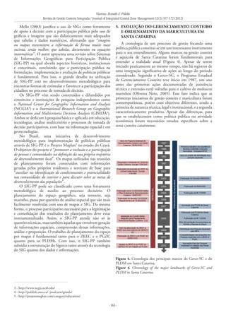Vianna, Bonetti & Polette
Revista de Gestão Costeira Integrada / Journal of Integrated Coastal Zone Management 12(3):357-372 (2012)
- 363 -
Mello (2003) justifica o uso de SIGs como ferramenta
de apoio à decisão com a participação pública pelo uso de
gráficos e imagens que são didaticamente mais adequados
que tabelas e dados numéricos, afirmando que “imagens
ou mapas transmitem a informação de forma muito mais
sucinta, senão melhor, que tabelas, documentos ou equações
matemáticas”. O autor apresenta uma revisão sobre Sistemas
de Informações Geográficas para Participação Pública
(SIG-PP) na qual aborda aspectos históricos, institucionais
e conceituais, concluindo que a participação pública na
formulação, implementação e avaliação de políticas públicas
é fundamental. Para isso, o grande desafio na utilização
de SIG-PP está no desenvolvimento metodológico para
encontrar formas de estimular e favorecer a participação dos
cidadãos no processo de tomada de decisão.
Os SIGs-PP vêm sendo construídos e difundidos por
consórcios e instituições de pesquisa independentes como
o National Center for Geographic Information and Analysis
(NCGIA3
) e o International Research Group on Geographic
Information and Multicriteria Decision Analysis (GIMDA4
).
Ambos se dedicam à pesquisa básica e aplicada em educação,
tecnologias, análise multicritério e processos de tomada de
decisão participativos, com base na informação espacial e em
geotecnologias.
No Brasil, uma iniciativa de desenvolvimento
metodológico para implementação de políticas públicas
através de SIG-PP é o Projeto Maplan5
no estado do Ceará.
O objetivo do projeto é “promover a inclusão e a participação
de pessoas e comunidades na definição da sua própria trajetória
de desenvolvimento local”. Os mapas utilizados nas reuniões
de planejamento foram construídos com informações
geradas pelos próprios residentes e serviram de base para
“auxiliar na identificação de condicionantes e potencialidades
nas comunidades do interior e para discutir sobre as metas de
desenvolvimento das populações”.
O SIG-PP pode ser classificado como uma ferramenta
metodológica de auxílio ao processo decisório. O
planejamento do espaço geográfico, seja terrestre, seja
marinho, passa por questões de análise espacial que são mais
facilmente resolvidas com uso de mapas e SIG. Da mesma
forma, o processo participativo necessário para a legitimação
e consolidação dos resultados do planejamento deve estar
instrumentalizado. Assim, o SIG-PP atende não só às
questões técnicas, mas também àquelas que envolvem geração
de informações espaciais, compreensão dessas informações,
análise e proposição. O trabalho de planejamento do espaço
por mapas é fundamental tanto para o ZEEC e o PGZC
quanto para os PLDMs. Com isso, o SIG-PP também
subsidia a estruturação do Sigerco tanto através da tecnologia
do SIG quanto dos dados e informações.
5. 	Evolução do gerenciamento costeiro
e ordenamento da maricultura em
Santa Catarina
A cronologia de um processo de gestão focando uma
política pública constitui-se em um interessante instrumento
para o seu entendimento. Alguns marcos na gestão costeira
e aquícola de Santa Catarina foram fundamentais para
entender a realidade atual (Figura 4). Apesar de terem
iniciado praticamente ao mesmo tempo, não há registros de
uma integração significativa de ações ao longo do período
considerado. Segundo o Gerco-SC, o Programa Estadual
de Gerenciamento Costeiro teve início em 1987, um ano
antes das primeiras ações documentadas de assistência
técnica e extensão rural voltadas para o cultivo de moluscos
marinhos (Oliveira Neto, 2005). Esse fato indica que as
primeiras iniciativas de gestão costeira e maricultura foram
contemporâneas, porém com objetivos diferentes, sendo a
primeira de natureza técnica, legal e institucional, e a segunda
caracteristicamente produtiva. Apesar das diferenças, para
que se estabelecessem como política pública ou atividade
econômica foram necessários estudos específicos sobre a
zona costeira catarinense.
3 - http://www.ncgia.ucsb.edu/
4 - http://publish.uwo.ca/~jmalczew/gimda/
5 - http://projetomaplan.com/category/education/
Figura 4. Cronologia dos principais marcos do Gerco-SC e do
PLDM em Santa Catarina.
Figure 4. Chronology of the major landmarks of Gerco-SC and
PLDM in Santa Catarina.
 