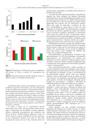 Araújo et al.
Revista de Gestão Costeira Integrada / Journal of Integrated Coastal Zone Management 12(3):373-388 (2012)
- 381 -
A preferência pelos trechos intermediários da praia tem
justificativa através de vários fatores, que estão relacionados
ao tipo de público frequentador e às características físicas e
infraestrutura presentes nessas áreas (Tabela 1). A presença de
boas condições para banho (piscinas naturais) e lazer (faixa
de areia larga, especialmente no trecho 2), aliada à ocorrência
de grandes hotéis, o que atrai um público mais selecionado,
fazem com que essas áreas sejam as mais disputadas tanto por
usuários como por comerciantes. O trecho 2 é frequentado
por pessoas com um maior poder aquisitivo e por turistas, o
que eleva o consumo.
O trecho 1, apesar de ter características naturais
relativamente boas, como presença de dunas e faixa de areia
larga, é frequentado por um público de poder aquisitivo
inferior, constituído principalmente por moradores dos
bairros do Pina e Brasília Formosa, adjacentes à praia. O
trecho 4 possui, na quase totalidade de sua área, a presença
de um enrocamento aderente com mais de 2km para
contenção do avanço do mar. A área, bastante estreita, só
permite banho, caminhada ou atividades de lazer durante os
períodos de maré baixa.
A escolha do trecho pelos frequentadores, especialmente
daqueles que ficam sentados, está bastante relacionada
principalmente ao vínculo de fidelidade desenvolvido com os
barraqueiros (Silva-Cavalcanti et al., 2008).Cada barraqueiro
tem um público fiel, o que não impede que estejam sempre
disputando novos clientes com os comerciantes vizinhos.
Nessa praia pode ser observada a existência de uma
forte territorialidade do espaço físico na areia. Essa área
imaginária de “propriedade” de cada barraqueiro é ocupada
por dezenas de cadeiras e guarda-sóis à espera dos clientes.
Como essa prática é proibida e fiscalizada, os comerciantes
estão sempre em estado de alerta. A informação sobre a
aproximação de fiscais é repassada rapidamente em uma área,
e imediatamente as cadeiras são fechadas e recolhidas, porém
apenas temporariamente. A disputa constante por espaço e
clientes gera muitas vezes atritos entre esses comerciantes.
A liberdade de movimento, exclusiva dos ambulantes, lhes
permite uma abordagem mais livre dos clientes em qualquer
trecho da praia, já que não há concorrência por espaço ou
público. Em contrapartida não há vínculo de fidelidade,
exceto para poucos, como vendedores de caldinho, que
muitas vezes conquistam fregueses fieis.
Desconsiderando-se os quiosqueiros, constatou-se que
aproximadamente 70 e 82% dos ambulantes e barraqueiros
respectivamente, são “proprietários” do comércio que
desenvolvem na área. Como não recolhem impostos sobre a
atividade, o montante obtido é revertido integralmente para
a reposição dos itens, pagamento de funcionários (quando é
o caso) e o restante para si.
Esses comerciantes-proprietários, embora inseridos na
economia informal, muitas vezes empregam outras pessoas,
porém também de maneira informal. Cria-se assim um leque
de ramificações da atividade, no qual a comercialização de
um determinado produto caseiro como, por exemplo,
caldinho, torna-se padronizada através da adoção de uma
“marca fictícia” não registrada, mas facilmente reconhecida
pelos usuários. As formas de abordagem (chamadas vocais)
também são características, e compõem a identidade do
ambulante/produto, fortalecendo ainda mais esse aspecto.
Um forte atrativo para o comércio ambulante é a
facilidade e o baixo custo para a obtenção da maioria dos
produtos a serem comercializados. Grande parte dos itens
relacionados com a alimentação, em especial caldinho,
caranguejo, picolé caseiro e ovos de codorna, podem ser
preparados em casa. Outros, como ostras e amendoim, não
requerem grande investimento para compra. A maioria dos
ambulantes trabalha sozinha, embora aproximadamente
21% empreguem de 1 a 2 ajudantes. Já com relação aos
barraqueiros, a maioria emprega pelo menos um ajudante,
embora aproximadamente 28% empreguem de 2 a 4
funcionários informais.
Como esperado, em uma atividade intimamente
dependente da frequência de usuários da praia, os valores
médios apurados e declarados, tanto os mínimos quanto os
máximos, são sempre maiores no verão do que no inverno e
nosfinaisdesemanadoqueduranteasemana.Demodogeral,
os quiosqueiros obtêm os maiores valores, provavelmente
devido à diversidade de produtos que oferecem, e ao maior
tempo de permanência diária em funcionamento (Figura 7).
(A)
(B)
Figura 6. Preferências de deslocamento para os ambulantes
nos trechos. A: Entre os trechos. B: Acumulativo nos
trechos.
Figure 6. Movement preferences of traders along the sections. A:
Between sections. B: Cumulative along sections.
 