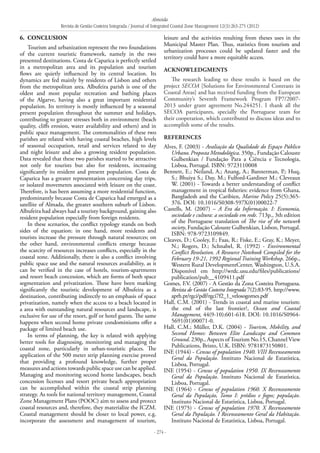 Almeida
Revista de Gestão Costeira Integrada / Journal of Integrated Coastal Zone Management 12(3):263-275 (2012)
- 274 -
6. 	Conclusion
Tourism and urbanization represent the two foundations
of the current touristic framework, namely in the two
presented destinations. Costa de Caparica is perfectly settled
in a metropolitan area and its population and tourism
flows are quietly influenced by its central location. Its
dynamics are fed mainly by residents of Lisbon and others
from the metropolitan area. Albufeira parish is one of the
oldest and most popular recreation and bathing places
of the Algarve, having also a great important residential
population. Its territory is mostly influenced by a seasonal
present population throughout the summer and holidays,
contributing to greater stresses both in environment (beach
quality, cliffs erosion, water availability and others) and in
public space management. The commonalities of these two
parishes are related with having coastal beaches, high levels
of seasonal occupation, retail and services related to day
and night leisure and also a growing resident population.
Data revealed that these two parishes started to be attractive
not only for tourists but also for residents, increasing
significantly its resident and present population. Costa de
Caparica has a greater representation concerning day trips,
or isolated movements associated with leisure on the coast.
Therefore, is has been assuming a more residential function,
predominantly because Costa de Caparica had emerged as a
satellite of Almada, the greater southern suburb of Lisbon.
Albufeira had always had a touristy background, gaining also
resident population especially from foreign residents.
In these scenarios, the conflict typology stands on both
sides of the equation: in one hand, more residents and
tourists increase the pressure through natural resources; on
the other hand, environmental conflicts emerge because
the scarcity of resources increases conflicts, especially in the
coastal zone. Additionally, there is also a conflict involving
public space use and the natural resources availability, as it
can be verified in the case of hotels, tourism-apartments
and resort beach concession, which are forms of both space
segmentation and privatization. These have been marking
significantly the touristic development of Albufeira as a
destination, contributing indirectly to an emphasis of space
privatization, namely when the access to a beach located in
a area with outstanding natural resources and landscape, is
exclusive for use of the resort, golf or hotel guests. The same
happens when second home private condominiums offer a
package of limited beach use.
In terms of planning, the key is related with applying
better tools for diagnosing, monitoring and managing the
coastal zone, particularly in urban-touristic places. The
application of the 500 meter strip planning exercise proved
that providing a profound knowledge, further proper
measures and actions towards public space use can be applied.
Managing and monitoring second home landscapes, beach
concession licenses and resort private beach appropriation
can be accomplished within the coastal strip planning
strategy. As tools for national territory management, Coastal
Zone Management Plans (POOC) aim to assess and protect
coastal resources and, therefore, they materialize the ICZM.
Coastal management should be closer to local power, e.g.
incorporate the assessment and management of tourism,
leisure and the activities resulting from theses uses in the
Municipal Master Plan. Thus, statistics from tourism and
urbanization processes could be updated faster and the
territory could have a more equitable access.
Acknowledgments
The research leading to these results is based on the
project SECOA [Solutions for Environmental Contrasts in
Coastal Areas] and has received funding from the European
Community’s Seventh Framework Program FP7/2007-
2013 under grant agreement No.244251. I thank all the
SECOA participants, specially the Portuguese team for
their cooperation, which contributed to discuss ideas and to
accomplish some of the results.
References
Alves, F. (2003) - Avaliação da Qualidade do Espaço Público
Urbano. Proposta Metodológica. 350p., Fundação Calouste
Gulbenkian / Fundação Para a Ciência e Tecnologia,
Lisboa, Portugal. ISBN: 9723110008
Bennett, E.; Neiland, A.; Anang, A.; Bannerman, P.; Huq,
S.; Bhuiya S.; Day, M.; Fulford-Gardiner M.; Cleveaux
W. (2001) - Towards a better understanding of conflict
management in tropical fisheries: evidence from Ghana,
Bangladesh and the Caribien, Marine Policy 25(5):365-
376. DOI: 10.1016/S0308-597X(01)00022-7
Castells, M. (2007) – A Era da Informação. I: Economia,
sociedade e cultura: a sociedade em rede. 713p., 3th edition
of the Portuguese translation of The rise of the network
society, Fundação Calouste Gulbenkian, Lisbon, Portugal.
ISBN: 978-9723109849.
Cleaves, D.; Cooley, F.; Faas, R.; Fiske, E.; Gray, K.; Meyer,
N.; Rogers, D.; Schnabel, R. (1992) - Environmental
Conflict Resolution. A Resource Notebook Compiled for the
February 19-21, 1992 Regional Training Workshop. 266p.,
Western Rural DevelopmentCenter, Washington, U.S.A.
Disponível em http://wrdc.usu.edu/files/publications/
publication/pub__4109411.pdf
Gomes, F.V. (2007) - A Gestão da Zona Costeira Portuguesa.
Revista de Gestão Costeira Integrada 7(2):83-95. http://www.
aprh.pt/rgci/pdf/rgci7f2_1_velosogomes.pdf
Hall, C.M. (2001) - Trends in coastal and marine tourism:
the end of the last frontier?,  Ocean and Coastal
Management, 44(9-10):601-618. DOI: 10.1016/S0964-
5691(01)00071-0.
Hall, C.M.; Müller, D.K. (2004) - Tourism, Mobility, and
Second Homes: Between Elite Landscape and Common
Ground. 230p., Aspects ofTourism No.15, Channel View
Publications, Bristo, U.K. ISBN: 9781873150801.
INE (1944) - Census of population 1940. VIII Recenseamento
Geral da População. Instituto Nacional de Estatística,
Lisboa, Portugal.
INE (1954) - Census of population 1950. IX Recenseamento
Geral da População. Instituto Nacional de Estatística,
Lisboa, Portugal.
INE (1964) - Census of population 1960. X Recenseamento
Geral da População, Tomo I: prédios e fogos; população.
Instituto Nacional de Estatística, Lisboa, Portugal.
INE (1975) - Census of population 1970. X Recenseamento
Geral da População. I Recenseamento Geral da Habitação.
Instituto Nacional de Estatística, Lisboa, Portugal.
 