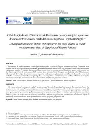 http://www.aprh.pt/rgci/pdf/rgci-316_Pires.pdf
DOI:10.5894/rgci316
Artificialização do solo e Vulnerabilidade Humana em duas zonas sujeitas a processos
de erosão costeira: casos de estudo da Costa da Caparica e Espinho (Portugal) *
Soil Artificialization and human vulnerability in two areas affected by coastal
erosion processes: Costa da Caparica and Espinho, Portugal
Revista da Gestão Costeira Integrada 12(3):277-290 (2012)
Journal of Integrated Coastal Zone Management 12(3):277-290 (2012)
Iva Pires @, 1
, João Craveiro 2
, Óscar Antunes 3
*Submission:December13,2011;Evaluation:February1,2012;Receptionofrevisedmanuscript:July5,2012;Accepted:August30,2012;Availableon-line:September12,2012
@ - Corresponding author
1 - Universidade Nova de Lisboa, Departamento de Sociologia, Av. de Berna 26C 1069-061 Lisboa, Portugal. e-mail: im.pires@fcsh.unl.pt
2 - Laboratório Nacional de Engenharia Civil, Núcleo de Ecologia Social, Departamento de Edifícios, Lisboa, Portugal. e-mail: jcraveiro@lnec.pt
3 - Universidade Nova de Lisboa, Departamento de Geografia, Lisboa, Portugal. e-mail: oscarduarteantunes@fcsh.unl.pt
Resumo
Os processos de erosão costeira são o resultado de uma complexa variedade de factores, naturais e antrópicos. Os usos das zonas
costeiras, que são atractivas para uma vasta gama de actividades humanas, têm contribuído para uma maior exposição ao risco de erosão
e galgamento oceânico. A avaliação das vulnerabilidades a estes riscos, envolvendo as sensibilidades dos grupos locais, constitui um
dos objectivos principais do estudo desenvolvido em duas  áreas críticas do litoral Português. A avaliação das vulnerabilidades requer
a discriminação da evolução dos usos do solo e das respectivas mudanças demográficas, entre outros factores . Esta análise inclui ainda
resultados de entrevistas com interlocutores privilegiados ​e decisores políticos, considerando que os conflitos ambientais são instigados
por interesses localizados, nos territórios afectados, mas também por diferentes percepções dos riscos.
Palavras-Chave: Erosão Costeira, Factores antrópicos, Ocupação Solo, Conflitos Ambientais, Percepção do Risco.
Abstract
The processes of coastal erosion are the result of a complex variety of factors, both natural and anthropogenic. The uses of coastal zones, that
are attractive to a wide range of human activities, have contributed to a greater human exposure to the risk of erosion and ocean overwash. The
assessment of social vulnerabilities, involving the environmental sensitivities of local groups, is a main objective of the study in two critical areas
of the Portuguese coast. The assessment of the vulnerabilities requires the discrimination of land use evolution and demographic changes, among
other social factors. This analysis still includes results of interviews to stakeholders and policy makers, considering that environmental conflicts are
supported by social interests located in the affected territories, but also by different perceptions of risk. 
Keywords: Coastal erosion, anthropic factors, land use, environmental conflicts, risk perception.
 