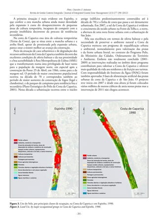Pires, Craveiro & Antunes
Revista de Gestão Costeira Integrada / Journal of Integrated Coastal Zone Management 12(3):277-290 (2012)
- 283 -
A primeira situação é mais evidente em Espinho, o
que confere a esta mancha urbana ainda maior densidade
pela expansão à custa do desaparecimento de pequenas
áreas de cultura temporária, incapazes de competir com a
pressão imobiliária decorrente da procura de residências
secundárias.
Na costa da Caparica essa área de culturas temporárias
(Terras da Costa), que se situa entre a mancha urbana e a
arriba fóssil, apesar de pressionada pela expansão urbana,
parece estar a resistir melhor ao avanço da construção.
Parte da situação de caos urbanístico e de degradação dos
recursosambientaisdaCostadaCaparicatambémdecorredas
excelentes condições de oferta balnear e da sua proximidade
e a boa acessibilidade à Área Metropolitana de Lisboa (AML)
que a transformaram numa área privilegiada de lazer tanto
para a população da margem norte, em especial após a
construção da Ponte 25 de Abril, em 1966, como para a da
margem sul. O período de maior crescimento populacional
ocorreu na década de 70 e correspondeu também ao
período de maior aumento da construção de fogos (legal e
clandestina), e de parques de campismo para residência fixa e
secundária (Plano Estratégico do Polis da Costa da Caparica,
2001). Nessa década a urbanização ocorreu entre o núcleo
antigo (edifícios predominantemente construídos até à
década de 70) e a linha de costa que passa a ser densamente
urbanizada. Em 2007, a sul da Costa da Caparica é evidente
o crescimento do tecido urbano na Fonte da Telha e, a norte,
a abertura de uma nova frente urbana com a urbanização de
São João.
Pela sua excelência em termos de oferta balnear e pela
necessidade de preservar o ambiente natural a Costa da
Caparica mereceu um programa de requalificação urbana
e ambiental, nomeadamente para valorização das praias
e da frente urbana litoral, no contexto do Programa Polis,
do Ministério das Cidades, Ordenamento do Território
e Ambiente. Embora não totalmente concluído (2001-
2009) as intervenções realizadas no âmbito deste programa
contribuíram para valorizar a Costa da Caparica e oferecer
mais qualidade de vida aos residentes e de fruição aos turistas.
Com responsabilidade do Instituto da Água (INAG) foram
também aprovadas 3 fases de alimentação artificial das praias
urbanas da costa da Caparica e de São João. O projecto
teve início em 2007 e desde essa altura já foram colocados
vários milhões de metros cúbicos de areia nestas praias mas a
intervenção de 2011 não chegou acontecer.
Figura 3. Uso do Solo, por principais classes de ocupação, na Costa da Caparica e em Espinho, 1990.
Figure 3. Land Use, by major occupational groups in Costa da Caparica and Espinho, 1990.
 