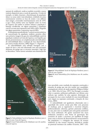 Pires, Craveiro & Antunes
Revista de Gestão Costeira Integrada / Journal of Integrated Coastal Zone Management 12(3):277-290 (2012)
- 285 -
sazonais de residência), tendo-se também recorrido a outras
variáveis disponíveis para a escala do quarteirão. A título de
exemplo, os dados mostram a discriminação da população
idosa e as zonas onde é mais abundante, residindo em zonas
extremamente sensíveis ao risco de erosão e nos edifícios
mais antigos, construídos maioritariamente antes de 1970,
o que é bem notório tanto em Espinho como na Costa
da Caparica. Em ambos os núcleos urbanos a população é
bastante envelhecida, em alguns quarteirões a população
com 65 ou mais anos representa entre 40% a 60%, chegando
em alguns quarteirões a representar mais de 80%.
Asobreposiçãoponderadadas7variáveissocioeconómicas
de caracterização da população residente permitiu obter
uma primeira imagem do grau de vulnerabilidade social da
população residente na Costa da Caparica e em Espinho que
deverá, posteriormente, ser complementado com indicadores
de vulnerabilidade física e avaliação de risco desenvolvidos
por outros estudos (Ferreira, 2006) (Figura 5 e Figura 6).
As vulnerabilidades atrás referidas interagem com a
noção de risco e esta está relacionada com uma percepção
elementar do perigo que se encontra associado a algo que
se desconhece. Vários autores assinalam uma diminuição do
risco percebido como resultado da exposição continuada a
situações de perigo que não têm trazido, por casualidade,
consequências visíveis, de modo repetitivo (Halpern-Felsher
et al., 2001; Silva & Lima, 1997). Em Portugal, os estudos
sobre as questões ambientais publicados nos últimos anos
indicam que também há uma aparente diminuição da
percepção do risco como resultado de uma insensibilização
com origem na exposição continuada a situações de risco
(Lima, 2004).
A vulnerabilidade está igualmente relacionada com a
capacidade dos actores sociais para lidar com processos
de mudança, para se organizarem e encontrar soluções,
preferencialmente colectivas, gerirem potenciais conflitos,
ou seja, para criar as condições para uma gestão sustentável
dos riscos ambientais. Por gestão sustentável dos riscos
ambientais entende-se uma forma de governação dos
territórios de modo a encontrar um equilíbrio de longo
prazo entre os factores de desenvolvimento socioeconómico
das populações e a mitigação das ameaças da escassez
ambiental ou dos eventos extremos, devendo-se atender
ao potencial intrínseco do conflito (Craveiro, 2007: 124).
Figura 5. Vulnerabilidade Social da População Residente junto à
linha de costa, Costa da Caparica.
Figure 5. Social Vulnerability of the Inhabitants near the coastline,
Costa da Caparica.
Figura 6. Vulnerabilidade Social da População Residente junto à
linha de costa, Espinho.
Figure 6. Social Vulnerability of the Inhabitants near the coastline,
Espinho.
 