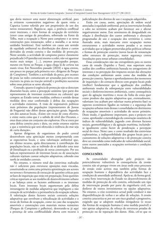 Pires, Craveiro & Antunes
Revista de Gestão Costeira Integrada / Journal of Integrated Coastal Zone Management 12(3):277-290 (2012)
- 287 -
que devia merecer uma maior alimentação artificial, para
se evitarem «comentários negativos» de quem visita a
Caparica (como referido por um proprietário de um dos
novos restaurantes). Regista-se, aqui, a potência conflitual
entre interesses, e entre formas de ocupação do território
(entre casas antigas de pescadores, sobretudo na Fonte da
Telha, mais a ocupação a Norte para campismo e as novas
construções para restauração, sobre a muralha, e as novas
unidades hoteleiras). Está também em causa um sentido
de equidade ambiental na distribuição dos danos e custos
derivados da erosão costeira e das medidas de protecção.
Neste sentido, a actividade de campismo parece claramente
prejudicada («O paredão está mesmo a ceder, não vai aguentar
muito mais tempo […], estamos preocupados porque,
mesmo em frente ao Parque, a água chega lá de certeza nas
marés vivas; Em Novembro passado [2010] a água entrou,
um pouco no parque pela primeira vez»: dirigente de Parque
de Campismo). Também a actividade da pesca, por escassez
de praia (as redes costumavam ser arrastadas para terra com
tractores na praia ou tracção animal) e proibições sucessivas
sobre essas práticas se sente afectada.
Contudo, quanto à urgência de protecção não se detectam
dissensões locais, antes a percepção unânime (por parte dos
representantes de interesses económicos ou culturais) que
compete ao Estado tomar medidas, embora o sentido dessas
medidas deva estar conformado à defesa das ocupações
e actividades existentes. A visão de responsáveis políticos
mais próximos das populações (representantes de Juntas
de Freguesia) não difere destas apreciações gerais. Segundo
um dos autarcas locais, «Existe um recuo de costa efectivo,
e existe outra coisa que é a subida de nível dos Oceanos, e
estas duas coisas em conjunto são explosivas. Ou se entra por
uma defesa costeira pura e dura, ou então estamos sujeitos
a que a resistência que será oferecida à violência do mar seja
de curta duração».
Apenas dirigentes de organismos do poder central
desenvolvem uma apreciação menos comprometida com
as expectativas locais, e uma valorização ambiental que,
em último recurso, apela directamente à contribuição das
populações locais, não se inibindo de se defender uma taxa
de litoralização ou a proibição de novas construções. Por seu
lado,os representantes de interesses locais ou de associações
culturais rejeitam custear soluções adaptativas, cabendo essa
tarefa às entidades centrais.
No entanto, o número total das entrevistas realizadas
não é suficiente para estruturar oposições mais vincadas,
constituindo-se como uma primeira aproximação aos actores
no terreno e ferramenta de extracção de questões críticas para
as fases de inquirição que estão em preparação. Estas questões
críticas reportam-se aos modelos de desenvolvimento urbano
e ao balanço entre os factores ambientais e os interesses
locais. Estes interesses locais argumentam pela defesa
intransigente de medidas adaptativas que impliquem a não
cessação de actividades e a permanência da ocupação urbana.
A valorização destes factores sociais contraria soluções
adaptativas que envolvam a relocalização de actividades e o
recuo de formas de ocupação, como no caso das ocupações
amovíveis e construções com materiais menos resistentes
(Parques de Campismo e palheiros), denotando-se já aqui
a presença de uma conflitualidade aberta com recurso à
judicialização dos direitos de uso e ocupação adquiridos.
Estão em causa, assim, apreciações de ordem social
associadas à equidade ambiental, pois as intervenções levadas
a cabo no território acabam por favorecer uns e afectar
negativamente outros. Este sentimento de desigualdade em
relação à distribuição dos custos ambientais e alterações
programadas de uso e ocupação dos territórios é, como
ilustrado atrás, mais marcante entre ocupações menos
estruturantes e actividades menos pesadas e as outras
actividades que se julgam promovidas pelas políticas urbanas
e formas de protecção costeira (novos locais de restauração
sobre estrutura de protecção, maior segurança contra
inundações para zonas urbanas consolidadas).
Estas considerações não são extrapoláveis para os outros
casos de estudo (Espinho e Faro), mas suportam uma
análise dos conflitos ambientais baseada no antagonismo de
interesses e na percepção dos impactos sociais das alterações
das condições ambientais assim como das medidas de
protecção costeira. Apenas o aprofundamento dos momentos
de inquirição e do contacto directo com grupos locais pode
(melhor) fundamentar que a agudização dos conflitos
ambientais resulta da sobreposição entre vulnerabilidades
sociais e desfavorecimentos ambientais, como consequência
quer da agitação marítima e recuo da linha da costa quer
como produto das opções adaptativas que, eventualmente,
valorizam (ou acabam por valorizar numa primeira fase) os
aspectos económicos ligados ao turismo e a segurança das
ocupações urbanas mais densas e consolidadas em detrimento
de ocupações amovíveis e actividades do sector primário.
Deste modo, é igualmente importante, para o projecto em
curso, aprofundar a metodologia da construção estatística de
índices de vulnerabilidade, jogando com diversos factores
sociais, geomorfológicos e da agitação marítima, incluindo-
se igualmente como factor de ponderação a percepção
social do risco. Neste caso, e como resultado das entrevistas
exploratórias, a indisponibilidade dos grupos locais para o
custeamento de soluções adaptativas e de protecção costeira
deve ser entendida como indicador de vulnerabilidade social,
entre outros associados a ocupações territoriais e condições
habitacionais.
Conclusões
As comunidades abrangidas pelo projecto são
potencialmente vulneráveis às consequências da erosão
costeira não só porque vivem em áreas onde estes processos
de erosão estão activos mas também pelas formas de
ocupação humana e dependência das actividades face a
condições de amenidade ambiental. Apela-se, de forma geral,
a uma forte intervenção do Estado no desenvolvimento de
medidas de protecção da orla costeira, solicitando um tipo
de intervenção pesado por parte da engenharia civil, em
desfavor de outros investimentos ou opções adaptativas.
No entanto, a crise económica actual pode conduzir à não
disponibilização de verbas e ao adiar de soluções. A erosão
costeira caracteriza-se por ser um risco gradual e progressivo,
exigindo que se adoptem medidas mitigadoras (o recuo
das formas de ocupação humana é uma medida possível) e
não apenas adaptativas, de reforço de estruturas pesadas de
protecção ou de reparação dos danos. Aliás, crê-se que os
 