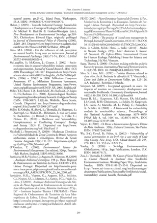 Pires, Craveiro & Antunes
Revista de Gestão Costeira Integrada / Journal of Integrated Coastal Zone Management 12(3):277-290 (2012)
- 290 -
natural systems. pp.25-62, Island Press, Washington,
EUA. ISBN: 1559638575, 9781559638579.
Huber, J. (2005) - Towards Industrial Ecology: Sustainable
Development as a Concept of Ecological Modernization.
In: Michael R. Redclift & GrahamWoodgate (eds.),
New Developments in Environmental Sociology, pp.269-
285, Cheltenham: Edward Elger, originally publisged
in Journal of Environmental Policy & Planning (2000),
2:269–285. Disponível em http://www.eve.ucdavis.edu/
catoft/eve101/Protected/PDF/lit/Huber_2000.pdf
Lima, M.L. (2004) - On the influence of risk perception
on mental health: living near an incinerator. Journal of
Environmental Psychology, 24(1):71-74., DOI: 10.1016/
S0272-4944(03)00026-4.
McLaughlin, S.; McKenna, J.; Cooper, J. (2002) - Socio-
economic data in coastal vulnerability indices: constraints
and opportunities, Journal of Coastal Research. SI36 (ICS
2002 Proceedings): 487-497. Disponível em http://www.
science.ulst.ac.uk/ics2002/mclaughlin_s%20et%20al.pdf
MEA, (2006) – UNEP in 2006. Millenium Ecosystem
Assessment. 87 p., Millenium Ecosystem Assessment,
United Nations Environment Programme, http://www.
unep.org/pdf/annualreport/UNEP_AR_2006_English.pdf
Miller,T.R.; Baird,T.D.; Littlefield C.M.; Kofinas G.; Chapin
III,F.S.;Redman,C.L. (2008)-EpistemologicalPluralism:
ReorganizingInterdisciplinaryResearch.EcologyandSociety
(ISSN: 1708-3087), 13(2):46, Wolfville, Nova Scotia,
Canada. Disponível em http://www.ecologyandsociety.
org/vol13/iss2/art46/ES-2008-2671.pdf
Miller, F.; Osbahr, H.; Boyd, E.; Thomalla, F.; Bharwani, S.;
Ziervogel, G.; Walker, B., Birkmann, J.; van der Leeuw
S.; Rockström , J.; Hinkel, J.; Downing, T.; Folke, C.;
Nelson, D., (2010) - Resilience and Vulnerability:
Complementary or Conflicting Concepts?. Ecology
and Society, 15(3) 11. Disponível em http://www.
ecologyandsociety.org/vol15/iss3/art11/
Nicolodi, J.; Petermann, R. (2010) - Mudanças Climáticas
e a Vulnerabilidade da Zona Costeira do Brasil: Aspectos
ambientais, sociais e tecnológicos, Revista da Gestão
Costeira Integrada 10(2):151-177. http://www.aprh.pt/
rgci/pdf/rgci-206_Nicolodi.pdf
O’Riordan, T. (2000). Environmental Science for
Environmental Management (2nt edition). 520 p., Prentice
Hall: Harlow, England. ISBN: 0582218896.
Partidário,M.R.;Vicente,G.;Augusto,B.;Valentim,M.(2009)
- Avaliação Ambiental Estratégica. 198 p., Plano Regional
de Ordenamento do Território do Norte, CCDRN e IST,
Lisboa, Portugal. Disponível em http://consulta-prot-
norte.inescporto.pt/plano-regional/avaliacao-ambiental-
estrategica/RA_AAE%20PROT-N_25_06_2009.pdf.
Partidário, M.R.;, Vicente, G.;, Augusto, B.R.;, Belchior,
C.;, Nespen, S.U.;, Martins, R.;, Santos, P.C.;, Frade, S.;,
Lima, J. (2010) - Avaliação Ambiental Estratégica da Alte-
ração do Plano Regional de Ordenamento do Território da
Área Metropolitana de Lisboa, Relatório Ambiental. 275p.,
IST – Instituto Superior Técnico / PROTAML - Plano
Regional de Ordenamento do Território da Área Met-
ropolitana de Lisboa, Lisboa, Portugal. Disponível em
http://consulta-protaml.inescporto.pt/plano-regional/
avaliacao-ambiental-estrategica/Relatorio-Ambl-Alt-
PROTAML.pdf
PENT,(2007)–PlanoEstratégicoNacionaldoTurismo.137p.,
Ministério da Economia e da Educação, Turismo de Por-
tugal, Lisboa, Portugal. Disponível em http://www.tur-
ismodeportugal.pt/Portugu%C3%AAs/turismodepor-
tugal/Documents/Plano%20Estrat%C3%A9gico%20
Nacional%20Turismo.pdf
Pinto, F.T. (2004) - The practice of coastal zone management in
Portugal.JournalofCoastalConservation,10(1):147-158.DOI:
10.1652/1400-0350(2004)010[0147:TPOCZM]2.0.CO;2
Pires, I.; Gibert, M.M.; Hens, L. (eds.) (2010) - Studies
in Human Ecology., 259p., Liber Amicorun C Susane,
M. Nazareth, Ph. Lefèvre-Witier, International Centre
for Human Ecology, Publishing House for Science and
Technology, Ha Noi, Vietnam.
Saaty, Thomas L. (2008) - Decision making with the analytic
hierarchy process. International Journal of Services Sciences,
1(1):83-98. DOI: 10.1504/IJSSCI.2008.017590.
Silva, S.; Lima, M.L. (1997) - Positive illusions related to
dam risks. In: A. Betâmio de Almeida & T. Viseu (eds.),
Dams and Safety at Downstream Valleys, pp. 123-126,
A.A. Balkeme, Roterdão, Holanda.
Simpson, M. (2009) - Integrated approach to assess the
impacts of tourism on community development and
sustainable livelihoods. Community Development Journal,
44(2):186-208. DOI: 10.1093/cdj/bsm048
Turner II, B.L.; Kasperson, R.E; Matson, P.A; McCarthy,
J.J; Corell, R.W; Christensen, L.; Eckley, N; Kasperson,
J.X; Luers, A.; Martello, M. L.; Polsky, C.; Pulsopher,
A.; Schiller, A. (2003) - A framework for vulnerability
analysis in sustainability science., Proceedings of
the National Academy of Sciencespp. 8074–8079,
PNAS July 8, vol. 100( no. 14):8074–8079., DOI:
10.1073pnas.1231335100.
Veyret, Y. (2007) - Os Riscos: o Homem como Agressor e Vítima
do Meio Ambiente. 320p., Editora Contexto, São Paulo.
ISBN: 9788572443548
Wu, S-Y.; Yarnal, B.; Fisher, A. (2002) - Vulnerability of
coastal communities to sea-level rise: a case study of Cape
May County, New Jersey, USA. Climate Research, 22: 255-
270. DOI: 10.3354/cr022255.
Yearley, S. (1996) - Sociology, Environmentalism,
Globalization.: 161p., Sage Publications, London, U.K.
ISBN: 0803975171.
Zou, L; Thomalla, F. (2008)- The Causes of Social Vulnerability
to. Coastal Hazards in Southeast Asia. Stockholm
Environment Institute, Working Paper, 90 p., Stockholm,
Sweden. ISBN: 978-91-86125-15-8. Disponível em
http://www.sei-international.org/mediamanager/
documents/Publications/Sustainable-livelihoods/social_
vulnerability_coastal_hazards_thomalla.pdf
 
