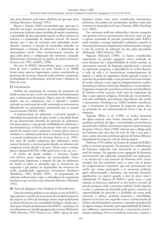 Castanhari, Tomás & Elliff
Revista de Gestão Costeira Integrada / Journal of Integrated Coastal Zone Management 12(3):313-322 (2012)
- 318 -
para áreas distantes com maior eficiência do que para áreas
vizinhas (Bortone e Kimmel, 1991).
Baynes e Szmant (1989) recomendam que, para que se
obtenha um maior crescimento da comunidade bentônica,
as estruturas artificiais sejam instaladas de modo a maximizar
a quantidade de área superficial exposta ao fluxo laminar da
corrente e a quantidade de substrato vertical. Os autores
alertam para o fato de correntes com velocidades muito
elevadas causarem a retração de tentáculos utilizados na
alimentação, a remoção do substrato e a diminuição do
assentamento larval. Uma movimentação excessiva de
água pode afetar a configuração das estruturas, causando
deslizamento, soterramento ou quebra de partes estruturais
(Grove et al., 1991; ASMFC, 1998).
No caso de RAECs desenvolvidos para a proteção da
linha de costa e melhora no surfe, Voorde et al. (2008)
listam como aspectos importantes a serem considerados na
geometria da estrutura: altura de onda existente e projetada,
profundidade de arrebentação, nível da maré e distância da
linha de costa.
C) Granulometria
Análises da composição de tamanho do sedimento de
fundo na área em que o recife será instalado são fundamentais
para a implantação do projeto. Alguns tipos de sedimentos
podem não ser compatíveis com o material e modelo
utilizado na construção do recife, soterrando as estruturas ou
dificultando seu assentamento, permitindo que se movam
excessivamente (NOAA, 1985).
A movimentação do sedimento é inevitável quando a
velocidade das partículas de água excede a velocidade limite
de um determinado tamanho de partícula de sedimento.
Em áreas sujeitas a uma grande mobilidade do sedimento é
recomendável que os blocos descansem sobre três ou quatro
pontos de contato com o substrato. Contato plano entre os
módulos e o substrato pode levar à escavação lateral da área
e eventual tombamento da estrutura (Grove et al., 1991).
Em casos de fundos compostos por sedimentos muito
macios (lamosos), a estrutura pode afundar no substrato por
compactar a lama devido a seu peso. Nestes casos o contato
plano é desejável (JCFPA, 1986 apud Grove et al., op. cit.).
O declive do fundo também é relevante, fundos
com declives pouco íngremes são recomendados. Outra
consideração importante a respeito do tipo de sedimento
do fundo se refere às partículas que se encontram em
suspensão e que podem ser depositados nas estruturas do
recife, prejudicando organismos incrustantes filtradores
(Matthews, 1985; NOAA, 1995). As propriedades do
substrato influenciarão o tipo e a abundância de organismos
bentônicos que servirão como alimento (Bortone e Kimmel,
1991).
D) Teoria da Agregação versus Produção de Nova Biomassa
Uma das maiores polêmicas em relação ao uso de RAECs,
especialmente com fins de incremento da atividade pesqueira,
diz respeito ao efeito da instalação destes empreendimentos
no desenvolvimento da comunidade biológica. Ainda não é
clara qual a função predominante dos RAECs: a produção de
novabiomassaouasimplesagregaçãodosrecursos(Bohnsack,
1989; Polovina, 1991; Powers et al., 2003). Apesar de estas
hipóteses muitas vezes serem consideradas mutuamente
exclusivas, elas podem ser interpretadas também como dois
extremos de um gradiente (Svane e Petersen, 2002; Osenberg
et al., 2002).
Em estruturas artificiais submetidas à pressão pesqueira
esta questão torna-se extremamente relevante, uma vez que
a captura acentuada de pescado promovida pelos RAECs
pode conduzir o estoque explorado à sobrepesca quando as
estruturasfuncionamsimplesmenteredirecionandooestoque
e não há controle da utilização da área pelos pescadores
(Bohnsack, 1989; Polovina, 1991).
Segundo Bohnsack (1989), os fatores considerados
importantes na questão agregação versus produção de
nova biomassa são a disponibilidade de recifes naturais, os
mecanismos naturais de limitação populacional, a pressão
da exploração pesqueira, a dependência de recifes durante
o ciclo de vida e as características comportamentais da
espécie e a idade do organismo. Ainda segundo o autor, o
aumento da produtividade é mais provável em locais isolados
de recifes naturais e para espécies obrigatoriamente recifais,
limitadas por habitat, demersais, filopátricas e territorialistas.
Enquantoaatraçãodeveprevaleceremlocaiscomabundância
de habitats recifais naturais, onde taxas de exploração são
altas e para espécies pelágicas, limitadas por recrutamento,
com alta mobilidade, parcialmente dependentes dos recifes
e oportunistas. Osenberg et al. (2002) também consideram
que o incremento de biomassa de pequenos peixes deve
ser provindo de um redirecionamento larval e não de sua
migração.
Segundo White et al. (1990), os recifes demersais
em águas tropicais rasas fariam aumentar, pelo menos, a
produção primária de algas e invertebrados, possivelmente
aumentando o habitat natural para suportar maior biomassa
de peixes. Hixon e Beets (1989) colocam que o abrigo pode
ser limitante para uma fase do ciclo de vida e não para a
outra, assim estruturas artificiais agiriam de forma diferente
dependendo da etapa do ciclo de vida da espécie.
Polovina (1991) define três formas de atuação de RAECs
sobre os recursos pesqueiros. Na primeira há a redistribuição
da biomassa explorada, sem aumentá-la ou o tamanho
total do estoque. Na segunda ocorre agregação de biomassa
anteriormente não explorada, aumentando sua exploração,
e na terceira há o real aumento da biomassa total. Como
exemplo dos dois primeiros casos, o autor cita os peixes
de comportamento transitório, que não permanecem nos
recifes por tempo prolongado e as estruturas artificiais
agem redirecionando a biomassa, não havendo alterações
significativas na captura quando a área de pesca total é
considerada. O impacto de RAECs, nestes casos, é uma
redução na biomassa explorável se não houver controle da
pressão pesqueira sobre a estrutura artificial. Ainda segundo
o autor, o aumento da densidade pode gerar o aumento da
capturabilidade do petrecho e a facilidade do acesso pode
aumentar o esforço, podendo aumentar a mortalidade.
Quanto ao terceiro caso, segundo o autor, o fornecimento de
habitat adicional poderia aumentar o tamanho populacional
de alguns estoques limitados pela disponibilidade de habitat,
por melhorar o assentamento larval, o crescimento juvenil e
reduzir a predação. Deve-se considerar, neste caso, o quanto a
 