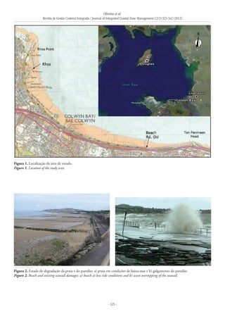Oliveira et al.
Revista de Gestão Costeira Integrada / Journal of Integrated Coastal Zone Management 12(3):323-342 (2012)
- 325 -
Figura 1. Localização da área de estudo.
Figure 1. Location of the study area.
Figura 2. Estado de degradação da praia e do paredão: a) praia em condições de baixa-mar e b) galgamento do paredão.
Figure 2. Beach and existing seawall damages: a) beach at low tide conditions and b) wave overtopping of the seawall.
 