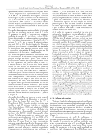 Oliveira et al.
Revista de Gestão Costeira Integrada / Journal of Integrated Coastal Zone Management 12(3):323-342 (2012)
- 327 -
apresentarem melhor consistência nas direções), desde
a defesa longitudinal até aproximadamente à elevação
-4 m ODN. Os parâmetros morfológicos analisados
foram: largura da praia a diferentes níveis de referência (0,
-2 e -3 m ODN); área da praia, estimada em cada perfil
acima do 0 m ODN e entre 0 e -2 m ODN; e volume
subaéreo da praia, considerando que cada perfil tem uma
extensão lateral igual à soma de metade da distância entre
dois perfis consecutivos.
b) A análise da composição sedimentológica foi efetuada
com base em sondagens curtas ao longo de 9 perfis
(3 sondagens por perfil e 3 amostras por sondagem
recolhidas às elevações 1,5 m, 0,0 m e ‑2,6 m ODN).
Foram determinados os parâmetros diâmetro mediano,
D50
, e coeficiente de graduação, σ ( igual a (D84
/D16
)0,5
,
em que D16
e D84
são os valores de diâmetro abaixo
dos quais 16% e 84% da distribuição têm diâmetros
inferiores, respetivamente). A densidade das partículas
foi determinada para algumas amostras, assim como
a composição mineralógica da fração arenosa, que foi
avaliada através de observação à lupa binocular.
c) A análise da agitação marítima foi efetuada com base
no processamento de três séries (correspondentes a três
posições ao largo em frente à praia: Oeste, Central e
Este) de valores horários dos seguintes parâmetros: altura
de onda significativa, Hs, período médio da onda, Tz,
e direção média da onda, θ. Estas séries foram obtidas
através de um modelo de reconstituição (hindcast)
da agitação marítima forçado pelo vento ocorrido ao
longo de 19,5 anos, entre 1986/10/01 e 2006/03/31.
Verificou-se que as falhas (lacunas) das séries de agitação
marítima resultantes da falta de dados de vento (ou vento
nulo), correspondentes a 13% dos dados, se encontravam
bem distribuídas ao longo do ano. Tendo em vista a
reconstituição das séries, essas falhas foram colmatadas
da seguinte forma: por valores interpolados, no caso do
intervalo de falha ser inferior a um dia; e pelos valores
médios diários anuais (ou considerando todos os registos
naquele dia em todos os anos) no caso de falhas com
duração superior a um dia. A caracterização do regime
médio foi feita em classes de 0,25 m para Hs, 1 s para Tz
e 10° para θ.
d) A análise do nível do mar baseou-se na série temporal
de dados do marégrafo de Llandudno (a cerca de 8
km a Oeste de Colwyn Bay), entre Maio de 1994 e
Dezembro de 2008. Os dados contêm: níveis de água
medidos a cada 15 minutos (referidos ao Admiralty
Chart Datum Reference (ACD), cuja relação com ODN é
ACD=ODN-3.85 m), e os resíduos calculados pela
diferença entre os valores medidos e os níveis de maré
previstos pelo BODC (British Oceanographic Data
Centre). As falhas encontradas nos registos, por ano,
oscilam entre aproximadamente 45% (em 1994) e 0%
(ano completo, em 2005). O período máximo com
falhas é de 3,5 meses. Tendo em vista a construção de
uma série temporal contínua de nível do mar com início
em 1987/01/01 (início do período considerado para a
agitação marítima) aplicou-se a seguinte metodologia:
i) calcularam-se as constituintes de maré utilizando o
software “T_TIDE” (Pawlowicz et al., 2002), com base
nos dados do período entre 1995/01/01 e 2000/12/31 (6
anos); ii) reconstituiu-se a série de níveis de maré para o
período completo de 19 anos com início em 1987/01/01,
a partir das constituintes de maré; iii) adicionou-se
a sobrelevação registada na série original aos valores
previstos para o nível de maré (usaram-se exatamente
os valores registados para o período entre 1995 e 2005,
e para o período entre 1987 e 1994 utilizaram-se os
resíduos medidos em outros anos).
e) A análise do transporte longitudinal na zona ativa
submersa foi efetuada com base na aplicação do modelo
Litdrift (DHI, 2008) para os 19 anos completos (1987-
2005) das séries de agitação marítima e nível do mar (esta
última construída conforme descrito acima). Foi aplicado
um modelo numérico do tipo perfil (2D-vertical), baseado
nos principais processos físicos costeiros determinantes
para o transporte sedimentar (em suspensão e de fundo) na
zona de rebentação, que inclui a variação granulométrica
(através do parâmetros D50
e σ) dos sedimentos na
direção transversal da praia. O cálculo do transporte
longitudinal num perfil representativo da morfologia da
praia (aproximadamente no centro da zona de estudo) foi
antecedido por uma análise de sensibilidade aos parâmetros
sedimentológicos, uma vez que se verificou a existência de
grande variabilidade do valor destes parâmetros, assim
como a existência de afloramentos argilosos, na face de
praia. Aplicou-se um espaçamento horizontal de 2 m ao
longo do perfil transversal e a cada ponto associaram-se
os respetivos parâmetros sedimentológicos (extrapolados
com base nos resultados das amostras superficiais e nas
conclusões da análise de sensibilidade realizada). Através
da aplicação do modelo determinou-se o transporte
sedimentar instantâneo, de 3 em 3 horas, em cada ponto do
perfil, para os 19 anos em apreço. Com base neste resultado
calculou-se a capacidade de transporte sedimentar em cada
sentido longitudinal da praia (Este e Oeste) e a extensão da
zona onde ocorre 90 e 95% do transporte (assim como a
correspondente profundidade). Com base nestes resultados
também foi possível concluir sobre outros parâmetros de
caracterização da dinâmica sedimentar da praia, tais como
a variabilidade anual e sazonal do transporte longitudinal.
2.1.2. 	Soluções alternativas
Tendo em vista definir soluções alternativas de reabilitação
e proteção baseadas numa estratégia de alimentação artificial,
implementou-se uma metodologia constituída por duas
partes principais, que tiveram por objetivo: a primeira, a
definição do perfil de enchimento; e a segunda, o teste de
soluções de longo prazo, algumas com estruturas de retenção/
proteção(esporões,esporõesemYequebra-maresdestacados)
(Figura 3).
O dimensionamento do perfil de enchimento e,
consequentemente, a estimativa do volume de enchimento,
foi baseado: i) no conceito de perfil de equilíbrio, para
a face e zona submersa ativa; e ii) na resiliência do perfil
em condições de tempestade, para a berma. Neste caso de
estudo, foi considerado o efeito da grande amplitude de
maré (entre 4 a 8 m) na geometria do perfil de longo prazo,
 