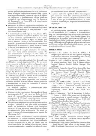 Oliveira et al.
Revista de Gestão Costeira Integrada / Journal of Integrated Coastal Zone Management 12(3):323-342 (2012)
- 341 -
tiveram melhor desempenho na retenção do enchimento
foram as baseadas em estruturas normais à praia, e, entre
estas, a que oferece maior garantia de retenção do volume
de enchimento e simultaneamente oferece condições
compatíveis com o futuro uso da praia é a alternativa
ii), dois esporões em Y com 250 m de comprimento,
distanciados de 1000 m.
O aumento de 50 m do comprimento dos esporões das•	
alternativas i), ii) e iii) beneficiaria a redução da perda de
sedimentos, que ao fim de 10 anos passaria de 18 para
12% do enchimento total.
A monitorização da morfologia da praia, desde a defesa•	
longitudinal aderente até ao limite da futura zona ativa
da praia submersa (aproximadamente -5 m ODN),
deve ser realizada durante e depois do projeto, pois
não só permitirá a avaliação do seu desempenho, mas
também a quantificação das transferências transversais e
longitudinais de sedimentos, e assim, alertar no caso de
ocorrerem situações atípicas ou fora do esperado.
A comparação de soluções alternativas foi realizada•	
com base numa análise estritamente técnica. Por
isso, recomenda-se a realização de uma análise de
custo-benefício para suportar a escolha da solução mais
sustentável.
A componente relativa à modelação física do estudo para
a reabilitação e proteção da praia de Colwyn Bay teve como
objetivo examinar a eficácia e definir configurações para a
nova defesa longitudinal com base em ensaios em modelo
físico para a análise da estabilidade e galgamentos das secções
transversais alternativas previstas para o extremo Este de
Colwyn Bay. Ensaiou-se uma ampla gama de combinações
de características da agitação marítima e níveis de maré, com
1 a 200 anos de período de retorno. Foram consideradas
oito configurações diferentes (Alternativas 1 a 8) da
secção transversal da defesa longitudinal, com diferentes
inclinações do talude do manto exterior, diversas geometrias
e permeabilidade da berma de coroamento e distintas
geometrias do muro-cortina.
As principais conclusões e recomendações desta
componente do estudo foram:
O manto exterior, composto por duas camadas de blocos•	
de enrocamento de 3 t a 6 t, com um declive de 1:2,5
ou de 1:3, e com um filtro de uma camada de blocos de
enrocamento de 300 kg a 1 t, mostrou-se uma estrutura
estável que provisiona uma proteção adequada.
Noquerespeitaaosgalgamentos,paraotipodealternativas•	
testadas, a combinação entre uma menor inclinação de
talude, um muro-cortina deflector e um coroamento
permeável foi a que apresentou maior eficácia na redução
dos galgamentos. Assim, a Alternativa 7 foi aquela em
que a estrutura sofreu menos galgamentos, seguida das
Alternativas 8 e 5.
Tendo em conta a relação entre o custo de construção•	
das estruturas e o critério económico definido para o
investimento, as Alternativas 1, 2 e 8 foram consideradas
as mais adequadas para a zona em estudo, uma vez
que seriam aquelas que melhor se interligariam com os
arranjos propostos para a zona adjacente à linha de costa,
garantindo também uma adequada proteção costeira.
A decisão final sobre o perfil de defesa mais adequado•	
para a zona em estudo deve contemplar, em termos de
projeto, aspetos adicionais, em particular a relação entre
o nível de risco que é considerado aceitável e os custos
adicionais necessários para proporcionar diferentes níveis
de proteção.
Agradecimentos
Os autores agradecem aos técnicos Dr. Lourival Trovisco,
Sr. Luís Simões Pedro, Sr. Victor Pisco, Sr. Fernando Brito,
Eng.AnaPassarinhoeEng.OdairMauríciopelacontribuição
dada neste estudo, ao Conwy County Borough Council, pelo
financiamento do estudo e autorização de publicação, e à
Royal Haskoning, Reino Unido, pelo consórcio estabelecido
e pela colaboração na definição das soluções alternativas do
perfil transversal da defesa longitudinal aderente e do seu
programa de ensaios em modelo físico.
Bibliografia
Bernabeu, A.M.; Medina, R.; Vidal, C. (2003) - A
morphological model of the beach profile integrating
wave and tidal influences. Marine Geology, 197(1-4):95-
116. doi:10.1016/S0025-3227(03)00087-2.
Capitão, R. (2002) - Modelação estocástica numérica e física
da agitação marítima. 434p., Tese de Doutoramento,
Instituto Superior Técnico, Lisboa, Portugal. Não
publicado.
CCBC(2007)-ColwynBayCoastalDefenceStrategyPlan.Stage
2: Strategic Assessment and Proposals – Draft for Consultation.
8p., Conwyn County Borough Council, Wales.
h t t p : / / w w w. c o n w y. g ov. u k / u p l o a d / p u b l i c /
attachments/311/English_CBSP_Stage_2_Strategic_
Assessment_Exec_Summary_Draft_for_Consultation_
Nov_07.pdf.
CIRIA/CUR/CETMEF (2007) - The Rock Manual: C683
- The Use of Rock in Hydraulic Engineering (2nd edition).
1304p., CIRIA - Construction Industry Research &
Information Association, CUR - Centre For Civil
Engineering, Londres, Reino Unido. ISBN: 978-
0860176831.
de Rouck, J.; Geeraerts, J.; Troch, P.; Kortenhaus, A.; Pullen,
T.; Franco, L. (2005) - New results on scale effects for
wave overtopping at coastal structures. Proceedings of
Coastlines, Structures & Breakwaters ’05, pp. 29-43, ICE,
Thomas Telford, Londres, Reino Unido.
DEFRA (2006) - Flood and Coastal Defence Project Appraisal
Guidance, FCDPAG3 Economic Appraisal – Supplementary
Note to Operating Authorities - Climate Change Impacts. 9p.,
DEFRA ‑ Department for Environment, Food and Rural
Affairs, Reino Unido, Disponível em http://archive.defra.
gov.uk/environment/flooding/documents/policy/guidance/
fcdpag/fcd3climate.pdf.
DHI (2008) - Litpack. Noncohesive Sediment Transport
in Currents and Waves. User Guide. Danish Hydraulic
Institute, Hørsholm, Dinamarca.
HRWallingford(2004)-ConwyTidalFloodRiskAssessment-Stage
1 Report. Report EX 4667 (release 3.0), s/p., Conwy, País de
Gales, Reino Unido. Disponível em http://conwyfloodmap.
 