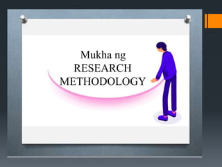 Research
Methodology
Mukha ng
RESEARCH
METHODOLOGY
 