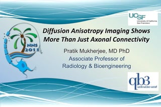 Diffusion Anisotropy Imaging Shows More Than Just Axonal Connectivity Pratik Mukherjee, MD PhD Associate Professor of  Radiology & Bioengineering 