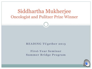READING TUgether 2013
First-Year Seminar
Summer Bridge Program
Siddhartha Mukherjee
Oncologist and Pulitzer Prize Winner
 