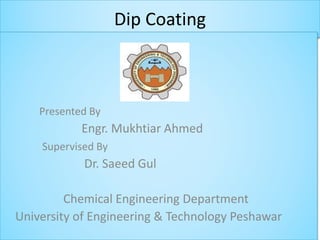 Dip Coating
Presented By
Engr. Mukhtiar Ahmed
Supervised By
Dr. Saeed Gul
Chemical Engineering Department
University of Engineering & Technology Peshawar
 