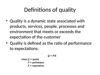 Definitions of quality
• Quality is a dynamic state associated with
products, services, people, processes and
environment that meets or exceeds the
expectation of the customer
• Quality is defined as the ratio of performance
to expectations:
 