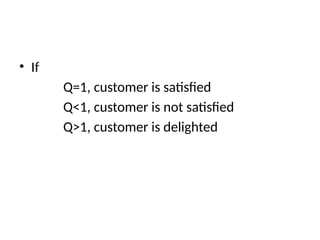 • If
Q=1, customer is satisfied
Q<1, customer is not satisfied
Q>1, customer is delighted
 