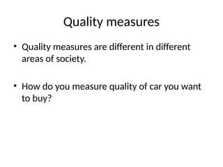 Quality measures
• Quality measures are different in different
areas of society.
• How do you measure quality of car you want
to buy?
 