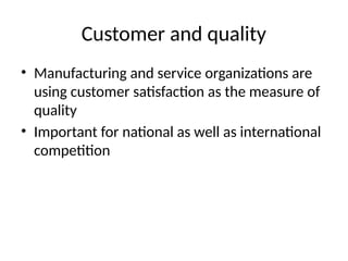 Customer and quality
• Manufacturing and service organizations are
using customer satisfaction as the measure of
quality
• Important for national as well as international
competition
 