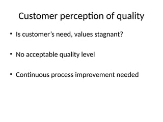 Customer perception of quality
• Is customer’s need, values stagnant?
• No acceptable quality level
• Continuous process improvement needed
 
