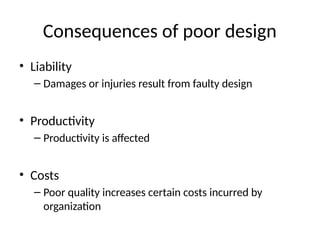 Consequences of poor design
• Liability
– Damages or injuries result from faulty design
• Productivity
– Productivity is affected
• Costs
– Poor quality increases certain costs incurred by
organization
 
