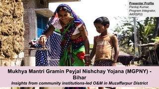 Mukhya Mantri Gramin Peyjal Nishchay Yojana (MGPNY) -
Bihar
Insights from community institutions-led O&M in Muzaffarpur District
Presenter Profile
Pankaj Kumar,
Program Integrator,
AKRSP(I)
 