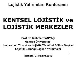 1
Prof.Dr. Mehmet TANYAŞ
Maltepe Üniversitesi
Uluslararası Ticaret ve Lojistik Yönetimi Bölüm Başkanı
Lojistik Derneği Başkan Yardımcısı
İstanbul, 27.Kasım.2013
KENTSEL LOJİSTİK ve
LOJİSTİK MERKEZLER
Lojistik Yatırımları Konferansı
 