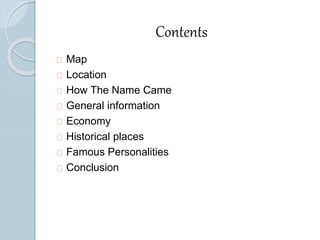 Contents 
Map 
Location 
How The Name Came 
General information 
Economy 
Historical places 
Famous Personalities 
Conclusion 
 