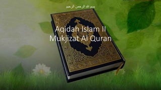 Aqidah Islam II
Mukjizat Al Quran
‫الرحيم‬ ‫الرحمن‬ ‫هللا‬ ‫بسم‬
 
