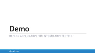 Demo
DEPLOY APPLICATION FOR INTEGRATION TESTING
@muktaa
 