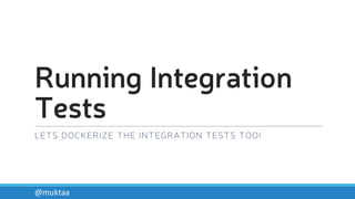 Running Integration
Tests
LETS DOCKERIZE THE INTEGRATION TESTS TOO!
@muktaa
 