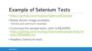 Example of Selenium Tests
• https://github.com/muktaa/SeleniumExample
• Ready docker image available:
◦Docker pull selenium-example
• Customize the sample tests, refer to README:
https://github.com/muktaa/SeleniumExample/blob/m
aster/README.md
• Headless Selenium tests
@muktaa
 