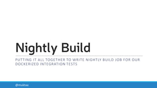 Nightly Build
PUTTING	
  IT	
  ALL	
  TOGETHER	
  TO	
  WRITE	
  NIGHTLY	
  BUILD	
  JOB	
  FOR	
  OUR	
  
DOCKERIZED INTEGRATION	
  TESTS
@muktaa
 