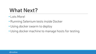 What Next?
• Lots More!
• Running Selenium tests inside Docker
• Using docker swarm to deploy
• Using docker machine to manage hosts for testing
@muktaa
 
