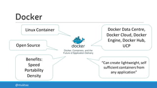 Docker
@muktaa
Linux	
  Container Docker Data	
  Centre,	
  
Docker Cloud,	
  Docker
Engine,	
  Docker Hub,	
  
UCP
Benefits:
Speed
Portability
Density
Open	
  Source
“Can	
  create	
  lightweight,	
  self	
  
sufficient	
  containers	
  from	
  
any	
  application”
 