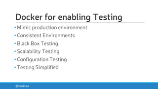 Docker for enabling Testing
• Mimic production environment
• Consistent Environments
• Black Box Testing
• Scalability Testing
• Configuration Testing
• Testing Simplified
@muktaa
 